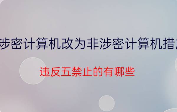 涉密计算机改为非涉密计算机措施 违反五禁止的有哪些？